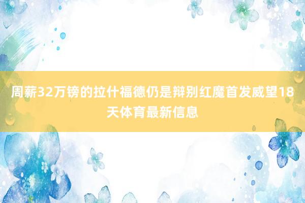 周薪32万镑的拉什福德仍是辩别红魔首发威望18天体育最新信息