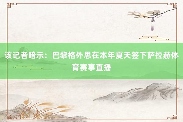 该记者暗示：巴黎格外思在本年夏天签下萨拉赫体育赛事直播