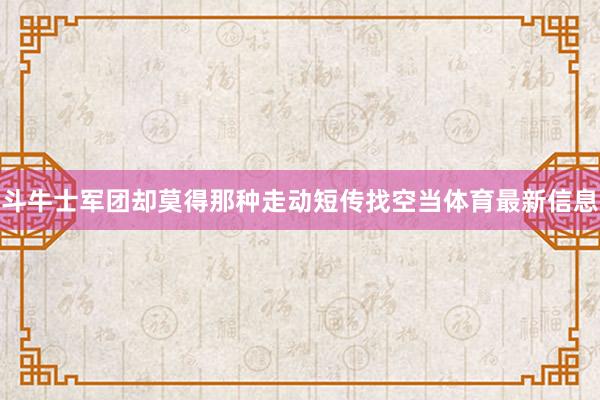 斗牛士军团却莫得那种走动短传找空当体育最新信息