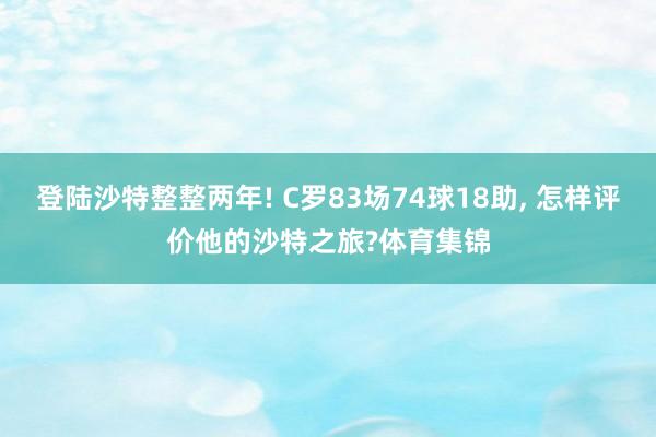 登陆沙特整整两年! C罗83场74球18助, 怎样评价他的沙特之旅?体育集锦