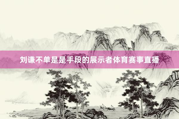 刘谦不单是是手段的展示者体育赛事直播