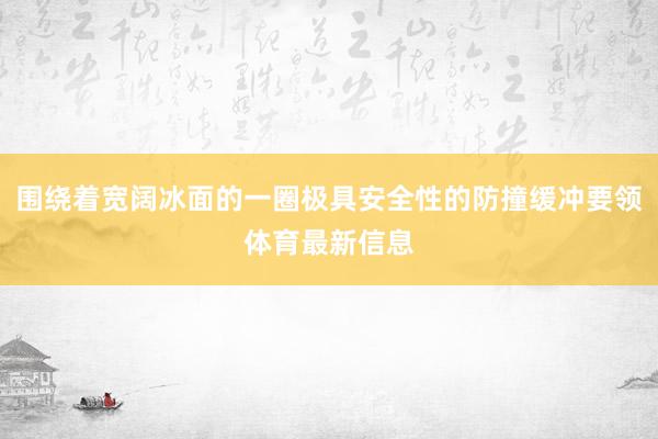 围绕着宽阔冰面的一圈极具安全性的防撞缓冲要领体育最新信息