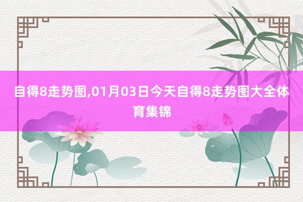 自得8走势图,01月03日今天自得8走势图大全体育集锦