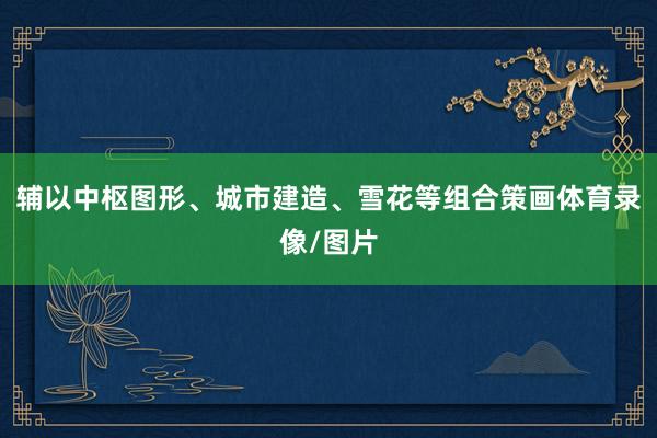 辅以中枢图形、城市建造、雪花等组合策画体育录像/图片