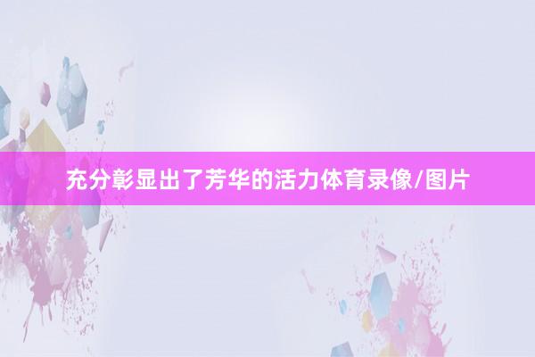 充分彰显出了芳华的活力体育录像/图片