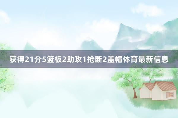 获得21分5篮板2助攻1抢断2盖帽体育最新信息