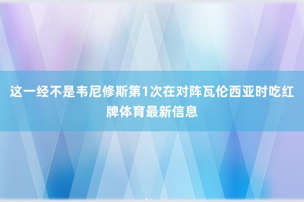 这一经不是韦尼修斯第1次在对阵瓦伦西亚时吃红牌体育最新信息