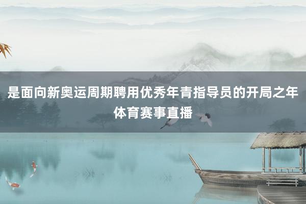 是面向新奥运周期聘用优秀年青指导员的开局之年体育赛事直播