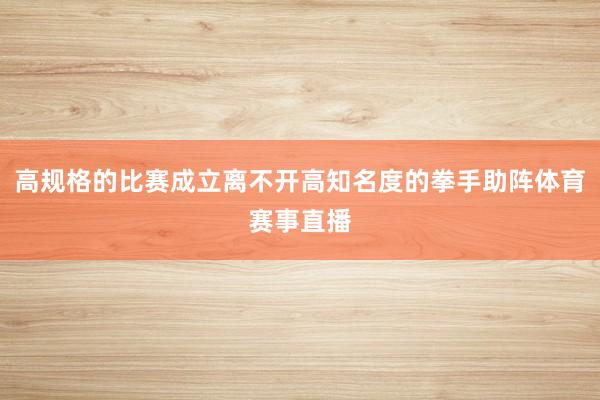 高规格的比赛成立离不开高知名度的拳手助阵体育赛事直播