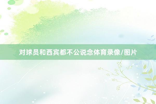 对球员和西宾都不公说念体育录像/图片