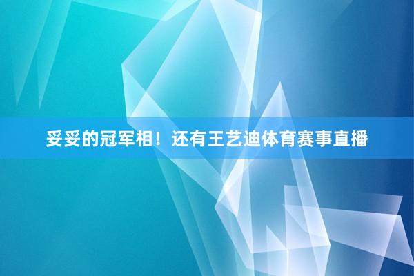 妥妥的冠军相！还有王艺迪体育赛事直播