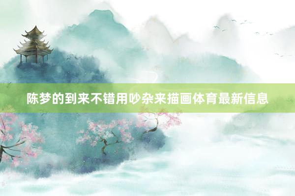陈梦的到来不错用吵杂来描画体育最新信息