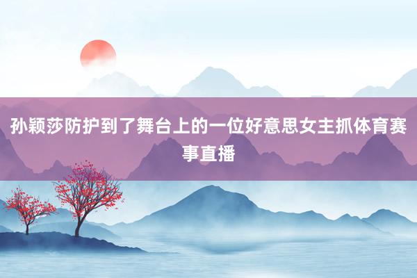 孙颖莎防护到了舞台上的一位好意思女主抓体育赛事直播