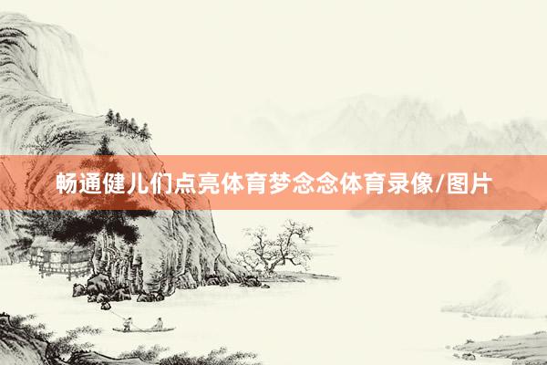 畅通健儿们点亮体育梦念念体育录像/图片