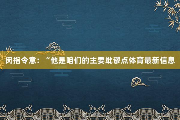 闵指令意：“他是咱们的主要纰谬点体育最新信息