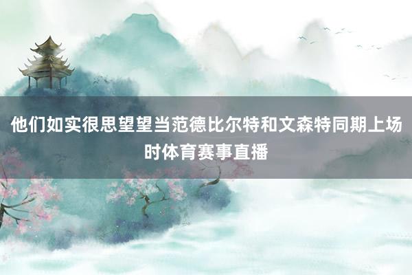 他们如实很思望望当范德比尔特和文森特同期上场时体育赛事直播