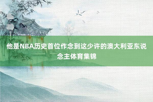 他是NBA历史首位作念到这少许的澳大利亚东说念主体育集锦