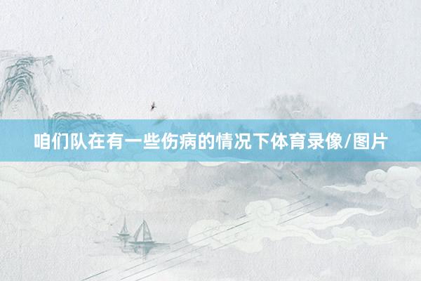 咱们队在有一些伤病的情况下体育录像/图片