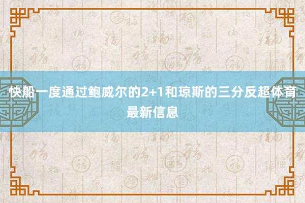快船一度通过鲍威尔的2+1和琼斯的三分反超体育最新信息