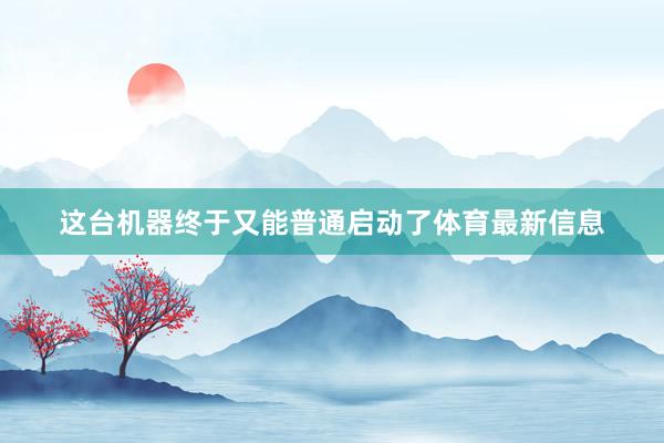 这台机器终于又能普通启动了体育最新信息