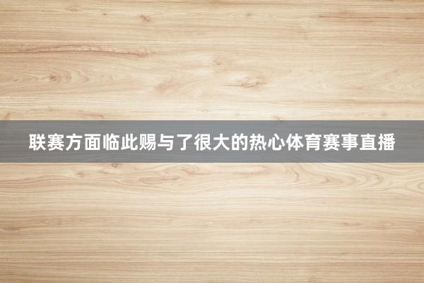 联赛方面临此赐与了很大的热心体育赛事直播