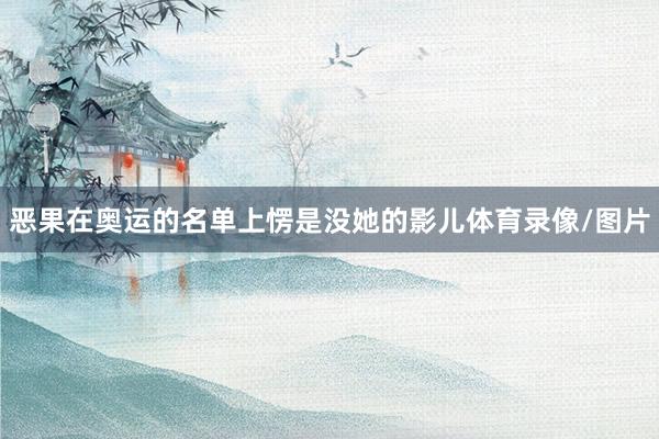 恶果在奥运的名单上愣是没她的影儿体育录像/图片