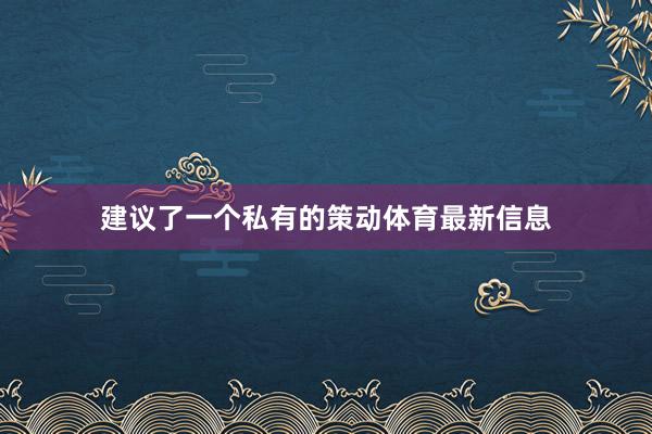 建议了一个私有的策动体育最新信息