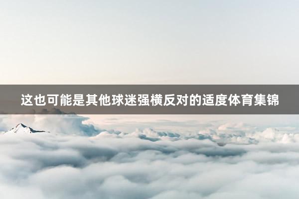 这也可能是其他球迷强横反对的适度体育集锦