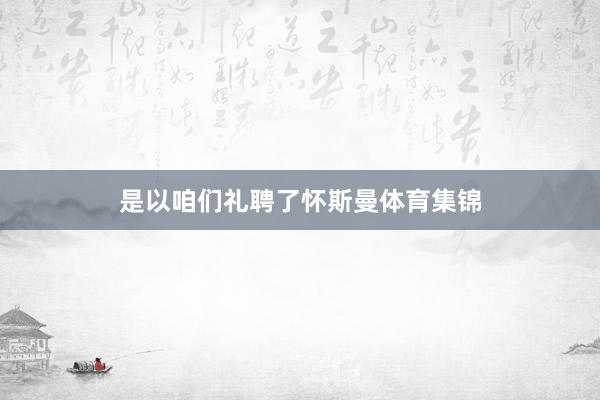 是以咱们礼聘了怀斯曼体育集锦