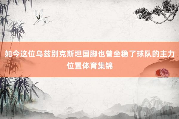 如今这位乌兹别克斯坦国脚也曾坐稳了球队的主力位置体育集锦