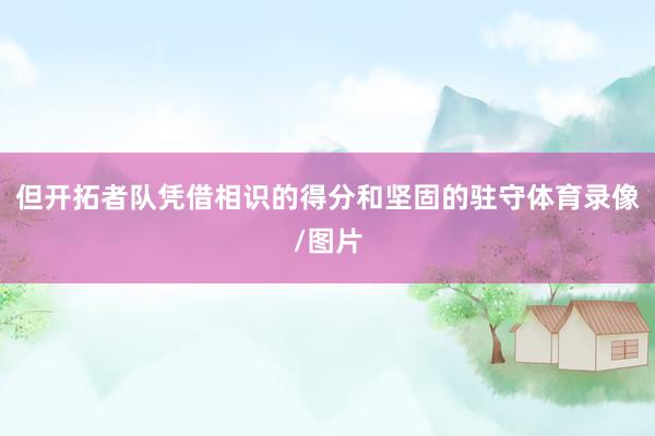 但开拓者队凭借相识的得分和坚固的驻守体育录像/图片