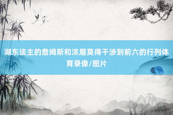 湖东谈主的詹姆斯和浓眉莫得干涉到前六的行列体育录像/图片