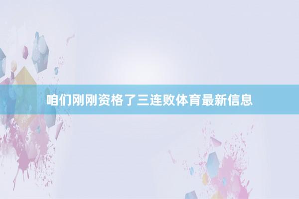 咱们刚刚资格了三连败体育最新信息