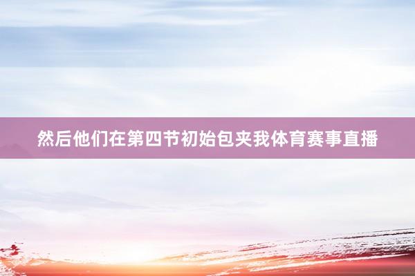然后他们在第四节初始包夹我体育赛事直播