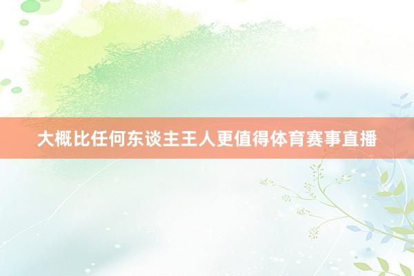 大概比任何东谈主王人更值得体育赛事直播