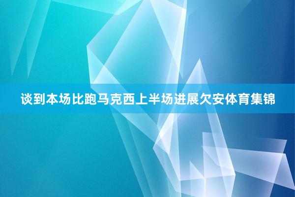 谈到本场比跑马克西上半场进展欠安体育集锦