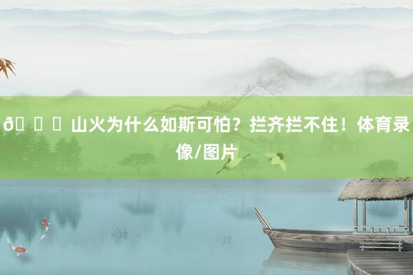 👀山火为什么如斯可怕？拦齐拦不住！体育录像/图片