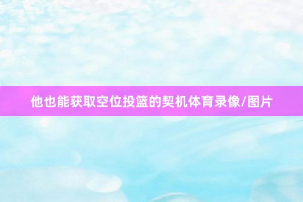 他也能获取空位投篮的契机体育录像/图片