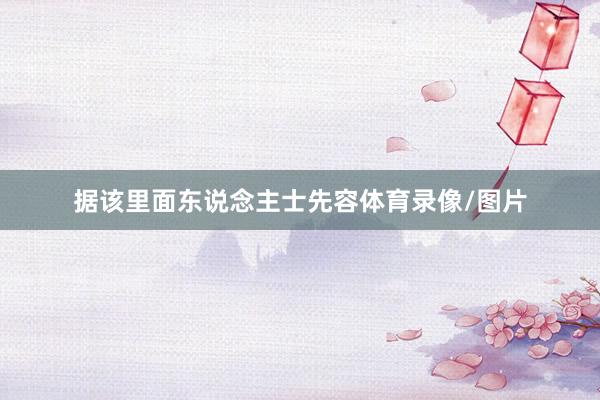 据该里面东说念主士先容体育录像/图片
