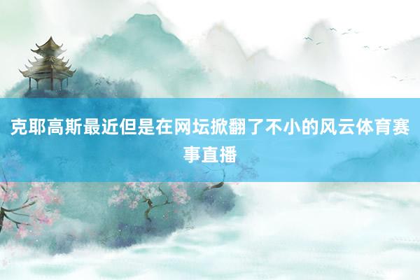 克耶高斯最近但是在网坛掀翻了不小的风云体育赛事直播