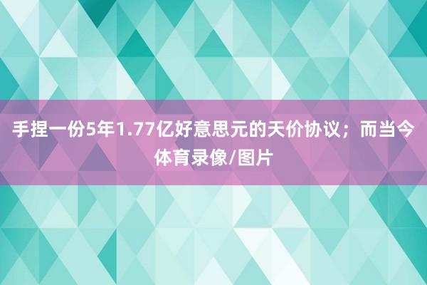 手捏一份5年1.77亿好意思元的天价协议；而当今体育录像/图片