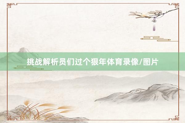挑战解析员们过个狠年体育录像/图片