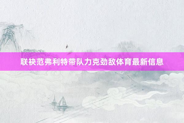 联袂范弗利特带队力克劲敌体育最新信息