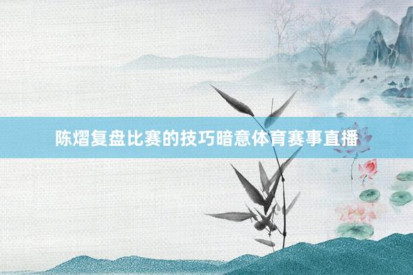 陈熠复盘比赛的技巧暗意体育赛事直播