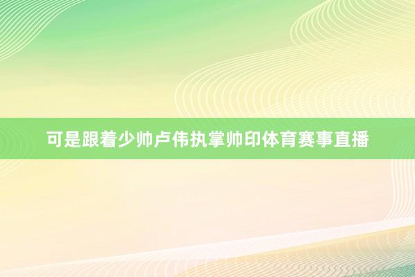 可是跟着少帅卢伟执掌帅印体育赛事直播