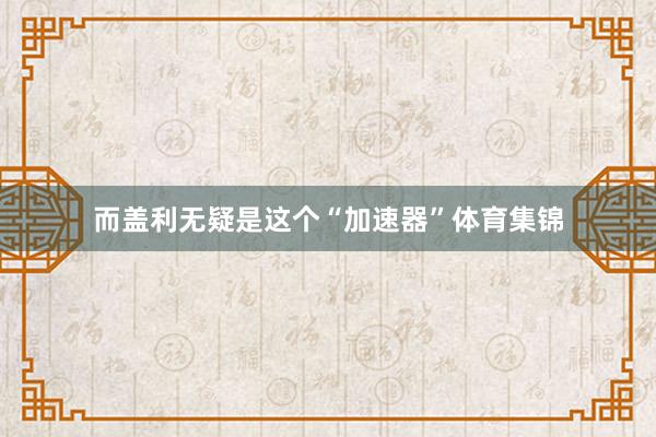 而盖利无疑是这个“加速器”体育集锦