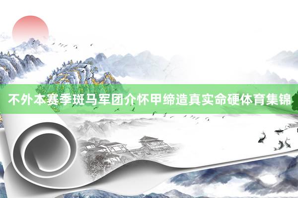不外本赛季斑马军团介怀甲缔造真实命硬体育集锦