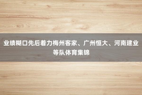 业绩糊口先后着力梅州客家、广州恒大、河南建业等队体育集锦