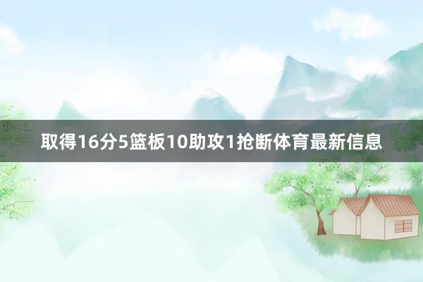 取得16分5篮板10助攻1抢断体育最新信息