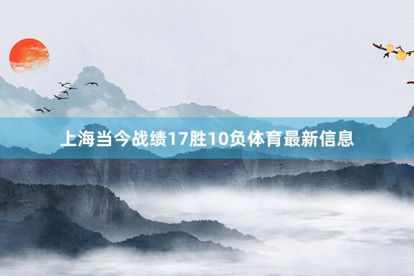 上海当今战绩17胜10负体育最新信息